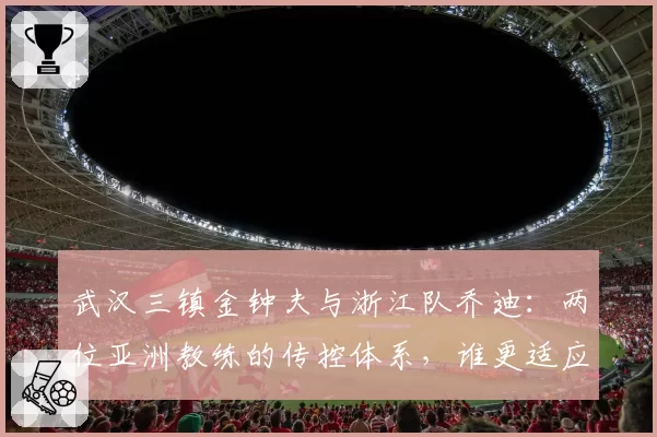 武汉三镇金钟夫与浙江队乔迪：两位亚洲教练的传控体系，谁更适应中超节奏？