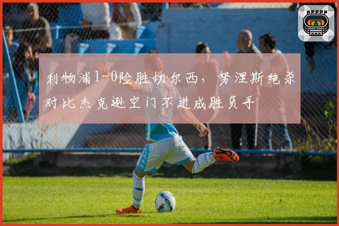 利物浦1-0险胜切尔西,努涅斯绝杀对比杰克逊空门不进成胜负手