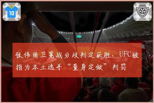 张伟丽卫冕战分歧判定获胜，UFC被指为本土选手“量身定做”判罚