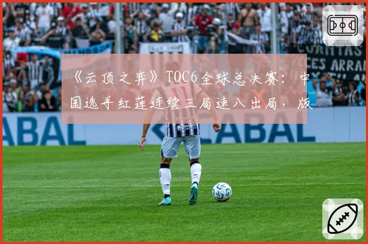 《云顶之弈》TOC6全球总决赛:中国选手红莲连续三局速八出局,版本理解是否已严重脱节?