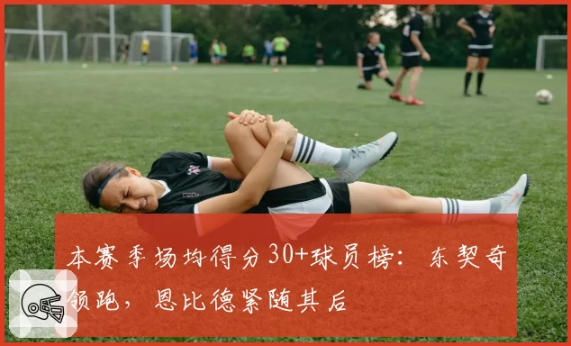本赛季场均得分30+球员榜：东契奇领跑，恩比德紧随其后
