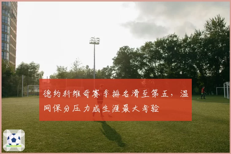 德约科维奇赛季排名滑至第五，温网保分压力成生涯最大考验