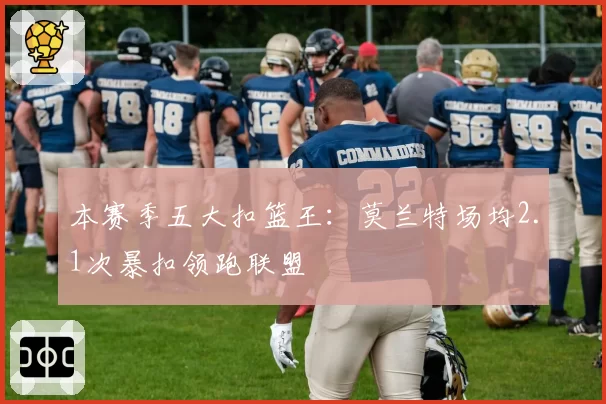 本赛季五大扣篮王：莫兰特场均2.1次暴扣领跑联盟