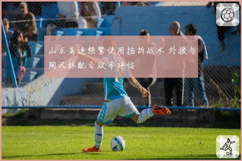 山东高速频繁使用挡拆战术 外援与陶汉林配合效率评估