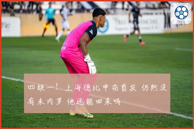 四缺一!上海德比申花首发 仍然没有米内罗 他还能回来吗
