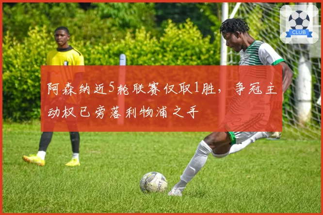 阿森纳近5轮联赛仅取1胜,争冠主动权已旁落利物浦之手