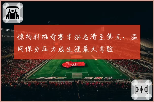 德约科维奇赛季排名滑至第五,温网保分压力成生涯最大考验