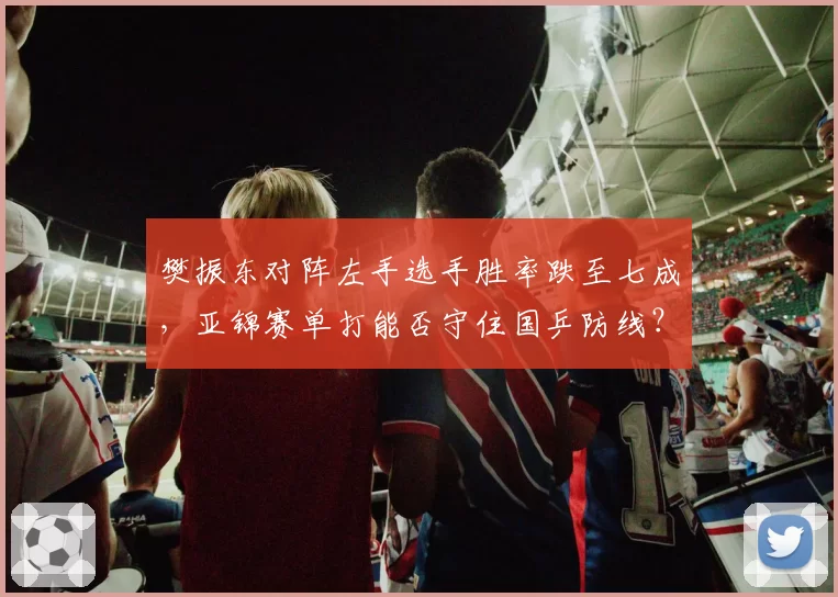 樊振东对阵左手选手胜率跌至七成,亚锦赛单打能否守住国乒防线?
