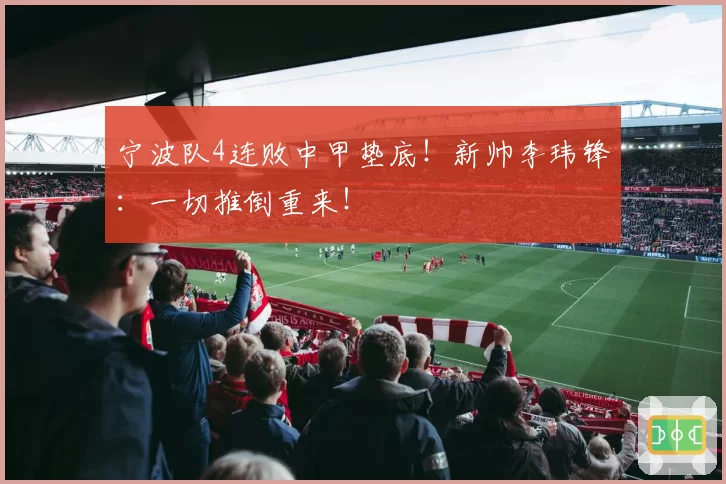 宁波队4连败中甲垫底!新帅李玮锋:一切推倒重来!