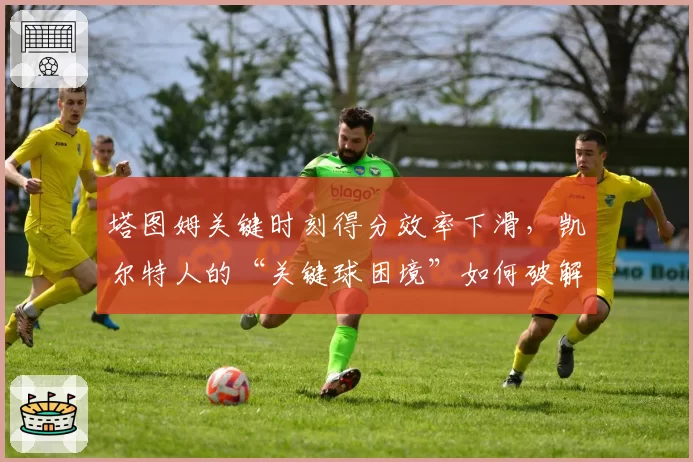 塔图姆关键时刻得分效率下滑,凯尔特人的“关键球困境”如何破解?