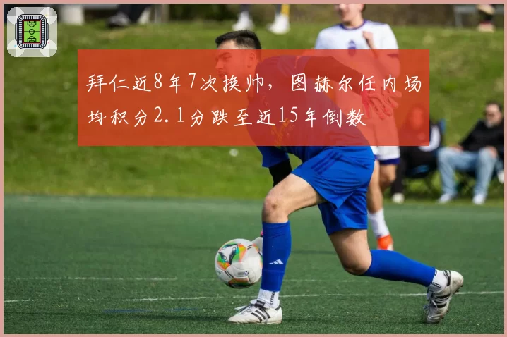 拜仁近8年7次换帅，图赫尔任内场均积分2.1分跌至近15年倒数