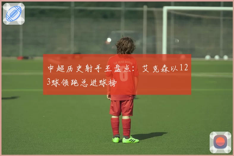 中超历史射手王盘点：艾克森以123球领跑总进球榜