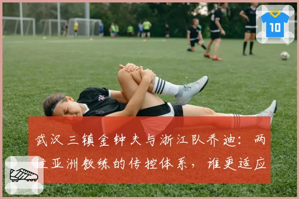 武汉三镇金钟夫与浙江队乔迪：两位亚洲教练的传控体系，谁更适应中超节奏？