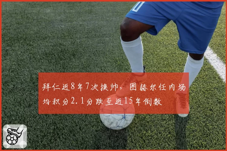 拜仁近8年7次换帅，图赫尔任内场均积分2.1分跌至近15年倒数