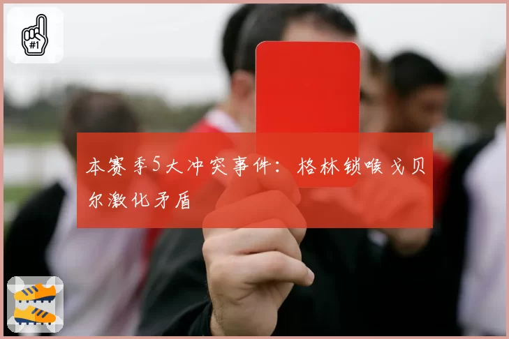 本赛季5大冲突事件：格林锁喉戈贝尔激化矛盾