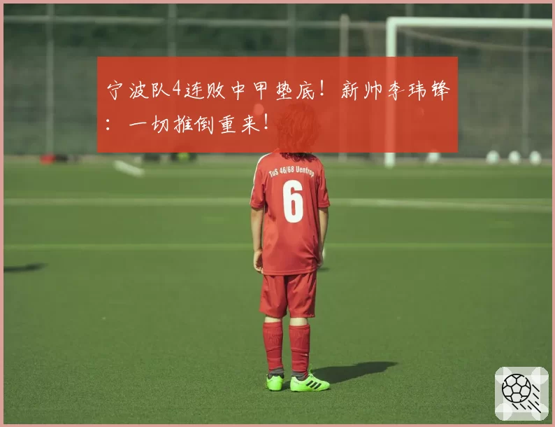 宁波队4连败中甲垫底!新帅李玮锋:一切推倒重来!