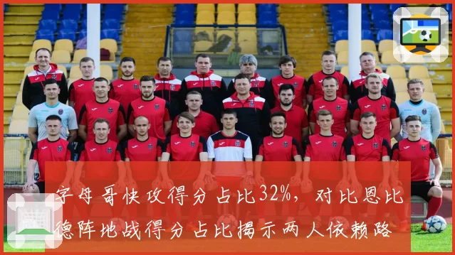 字母哥快攻得分占比32%，对比恩比德阵地战得分占比揭示两人依赖路径
