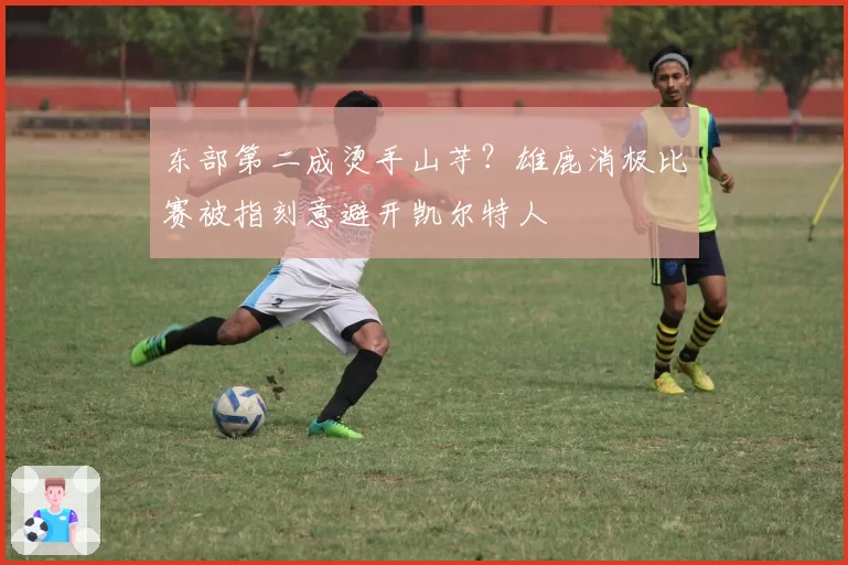 东部第二成烫手山芋?雄鹿消极比赛被指刻意避开凯尔特人