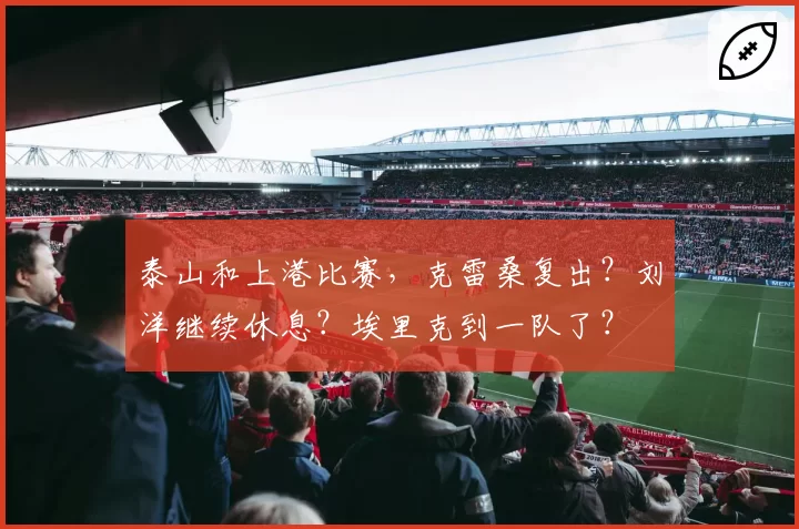 泰山和上港比赛，克雷桑复出？刘洋继续休息？埃里克到一队了？