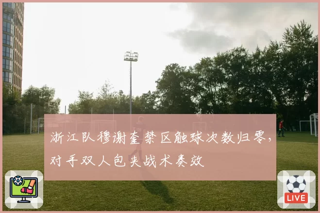 浙江队穆谢奎禁区触球次数归零,对手双人包夹战术奏效