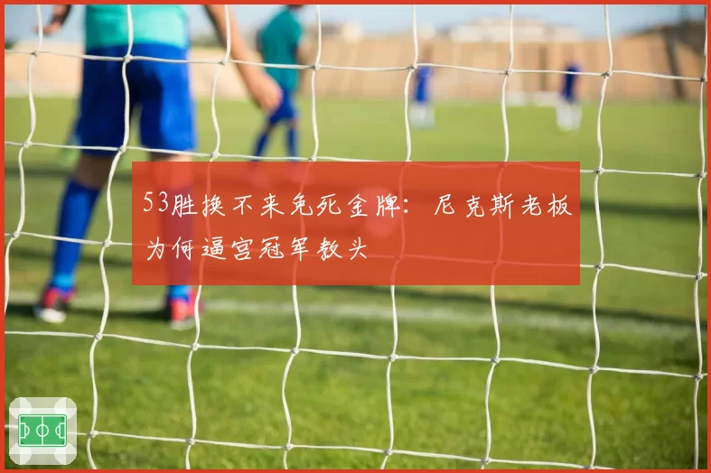 53胜换不来免死金牌：尼克斯老板为何逼宫冠军教头