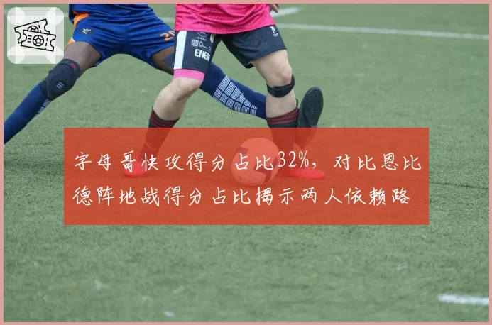 字母哥快攻得分占比32%，对比恩比德阵地战得分占比揭示两人依赖路径